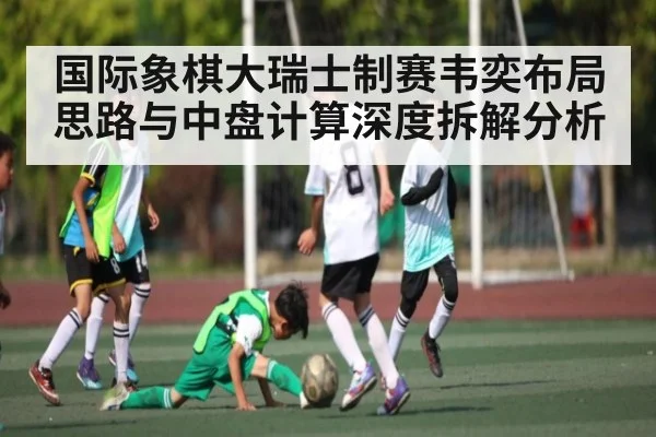 国际象棋大瑞士制赛韦奕布局思路与中盘计算深度拆解分析