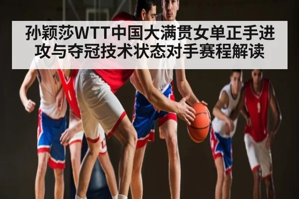 孙颖莎WTT中国大满贯女单正手进攻与夺冠技术状态对手赛程解读