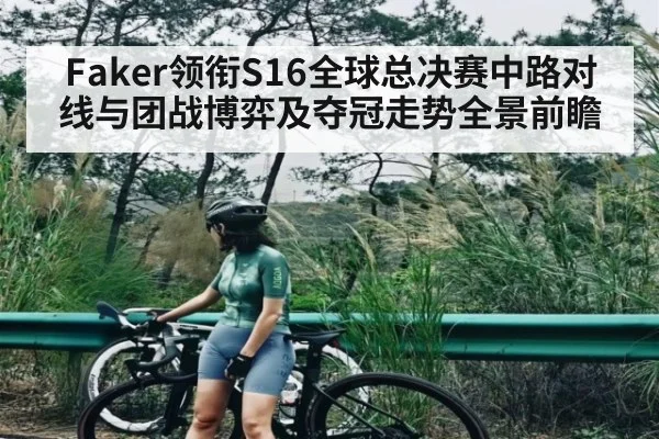 Faker领衔S16全球总决赛中路对线与团战博弈及夺冠走势全景前瞻