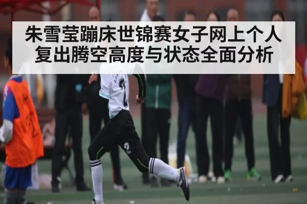 朱雪莹蹦床世锦赛女子网上个人复出腾空高度与状态全面分析