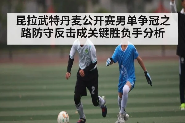昆拉武特丹麦公开赛男单争冠之路防守反击成关键胜负手分析