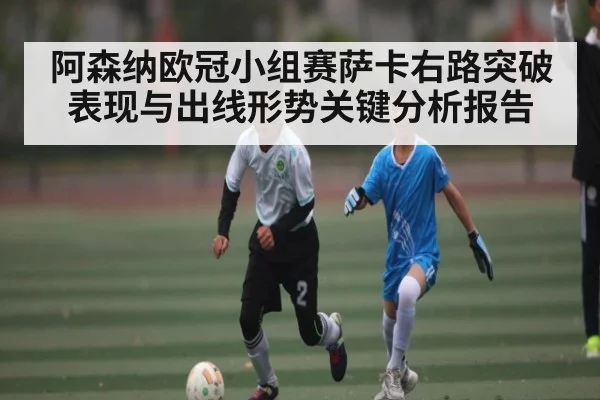 阿森纳欧冠小组赛萨卡右路突破表现与出线形势关键分析报告